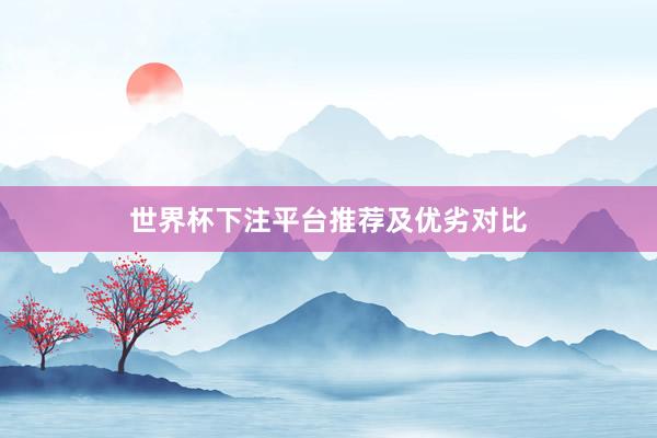 世界杯下注平台推荐及优劣对比