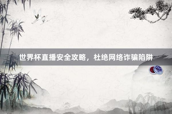 世界杯直播安全攻略，杜绝网络诈骗陷阱