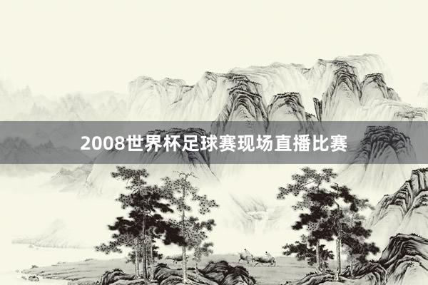 2008世界杯足球赛现场直播比赛