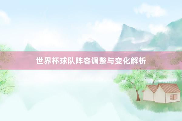 世界杯球队阵容调整与变化解析