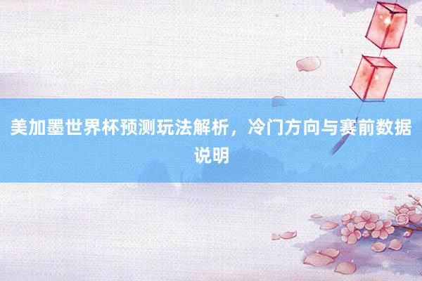 美加墨世界杯预测玩法解析，冷门方向与赛前数据说明