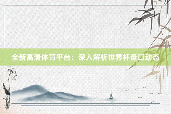 全新高清体育平台：深入解析世界杯盘口动态